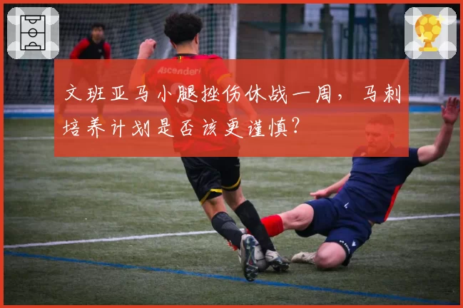 文班亚马小腿挫伤休战一周，马刺培养计划是否该更谨慎？