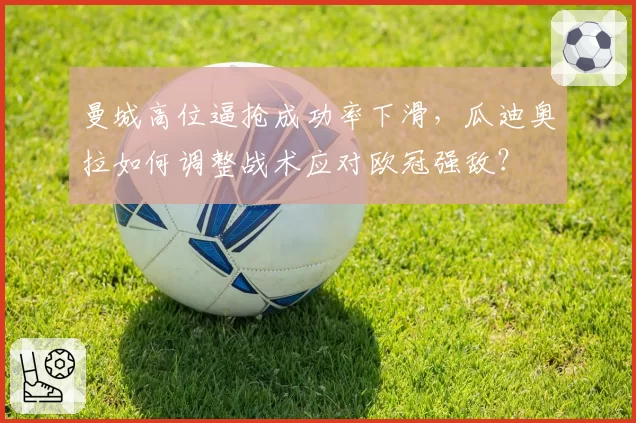 曼城高位逼抢成功率下滑，瓜迪奥拉如何调整战术应对欧冠强敌？