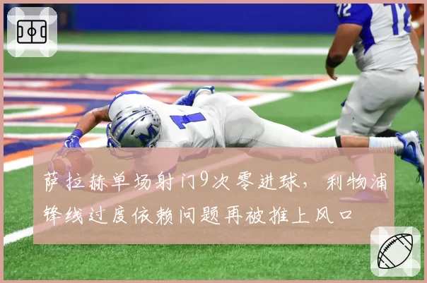 萨拉赫单场射门9次零进球，利物浦锋线过度依赖问题再被推上风口