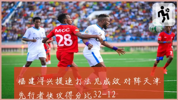 福建浔兴提速打法见成效 对阵天津先行者快攻得分比32-12