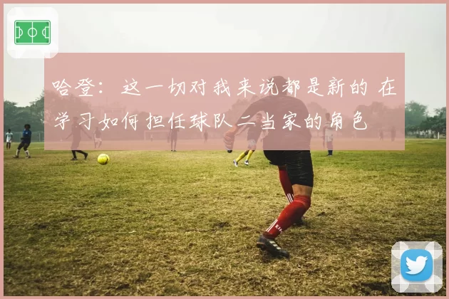哈登:这一切对我来说都是新的 在学习如何担任球队二当家的角色