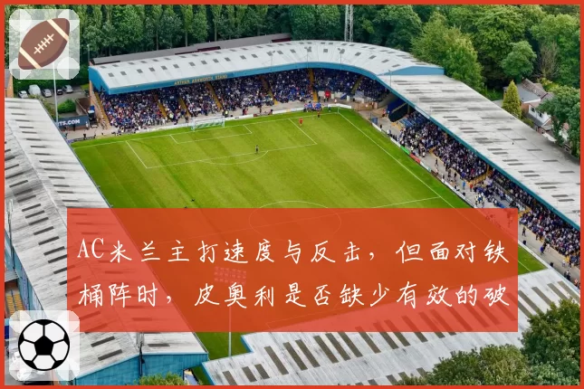 AC米兰主打速度与反击,但面对铁桶阵时,皮奥利是否缺少有效的破局B计划?