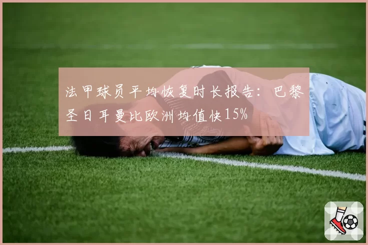 法甲球员平均恢复时长报告：巴黎圣日耳曼比欧洲均值快15%