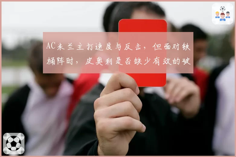 AC米兰主打速度与反击,但面对铁桶阵时,皮奥利是否缺少有效的破局B计划?
