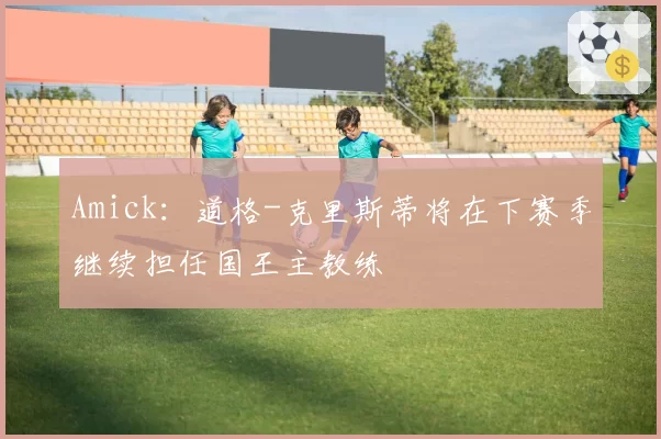 Amick：道格-克里斯蒂将在下赛季继续担任国王主教练