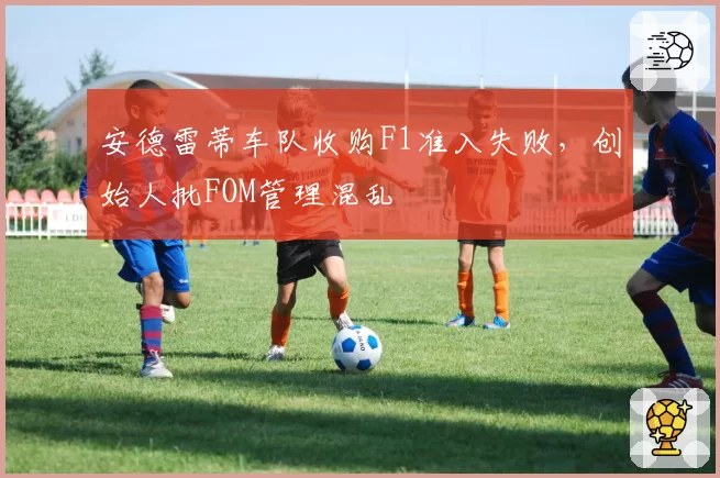 安德雷蒂车队收购F1准入失败，创始人批FOM管理混乱