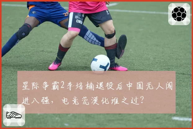 星际争霸2李培楠退役后中国无人闯进八强，电竞荒漠化谁之过？