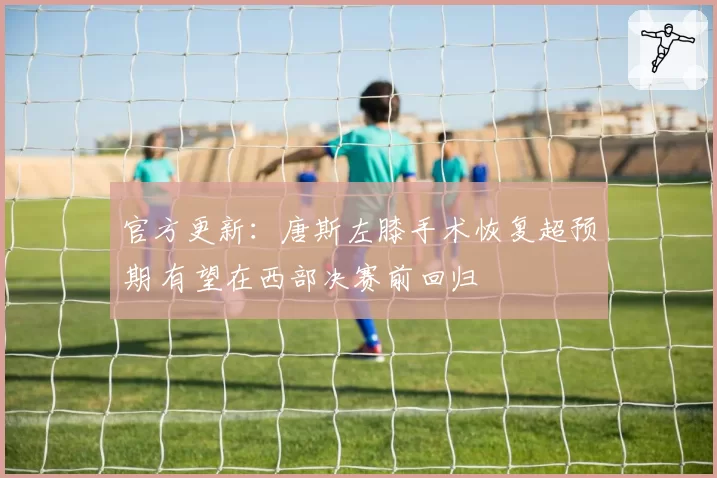 官方更新：唐斯左膝手术恢复超预期 有望在西部决赛前回归