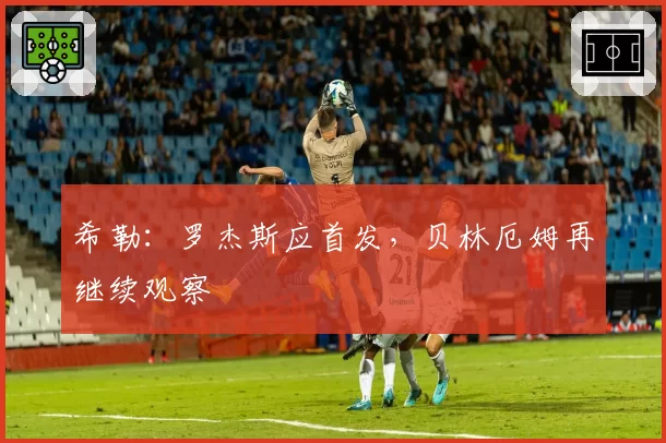 希勒：罗杰斯应首发，贝林厄姆再继续观察