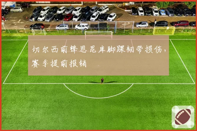 切尔西前锋恩昆库脚踝韧带损伤，赛季提前报销