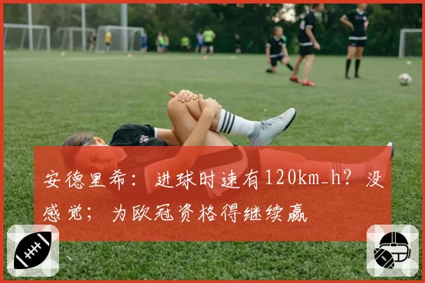 安德里希:进球时速有120km_h?没感觉;为欧冠资格得继续赢