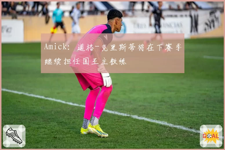 Amick：道格-克里斯蒂将在下赛季继续担任国王主教练