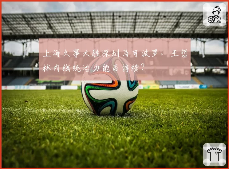 上海久事大胜深圳马可波罗,王哲林内线统治力能否持续?