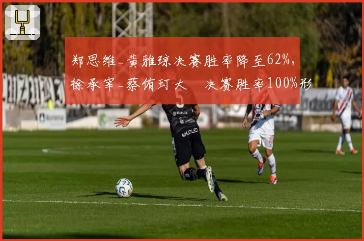 郑思维_黄雅琼决赛胜率降至62%，徐承宰_蔡侑玎大賽决赛胜率100%形成反差