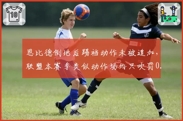 恩比德倒地后踢裆动作未被追加，联盟本赛季类似动作场均只吹罚0.3次