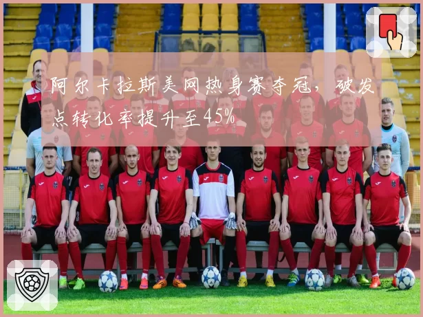 阿尔卡拉斯美网热身赛夺冠,破发点转化率提升至45%