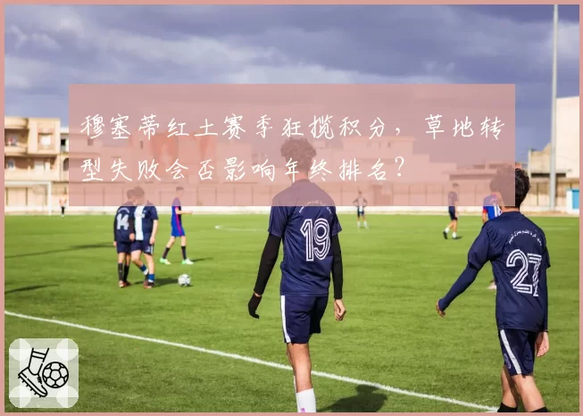 穆塞蒂红土赛季狂揽积分，草地转型失败会否影响年终排名？
