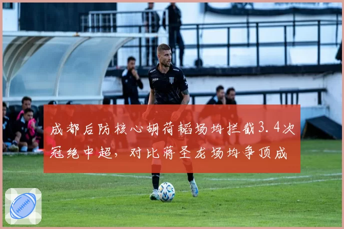 成都后防核心胡荷韬场均拦截3.4次冠绝中超，对比蒋圣龙场均争顶成功7.2次更具空霸属性