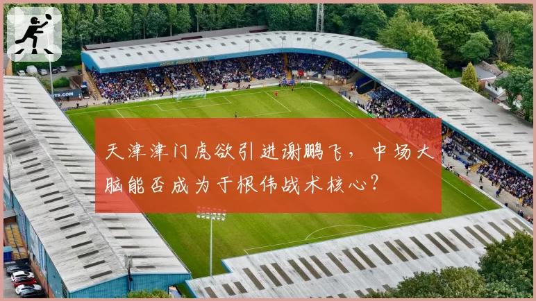 天津津门虎欲引进谢鹏飞，中场大脑能否成为于根伟战术核心？