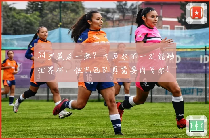 34岁最后一舞？内马尔不一定能踢世界杯，但巴西队真需要内马尔！