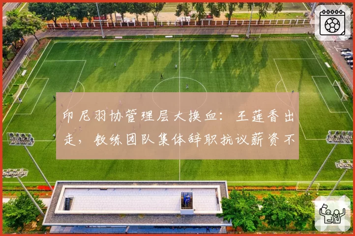 印尼羽协管理层大换血:王莲香出走,教练团队集体辞职抗议薪资不公