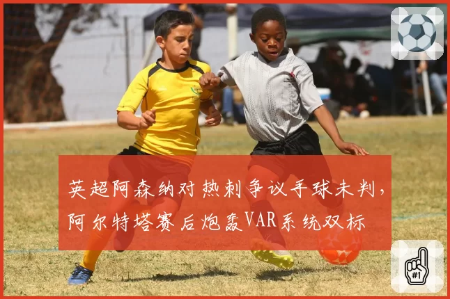 英超阿森纳对热刺争议手球未判，阿尔特塔赛后炮轰VAR系统双标