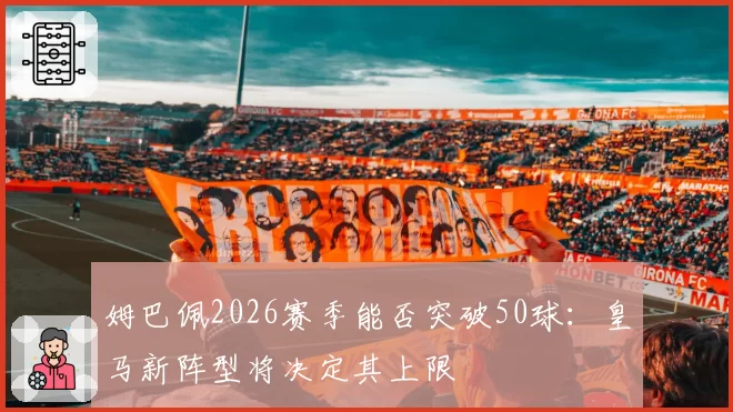 姆巴佩2026赛季能否突破50球：皇马新阵型将决定其上限