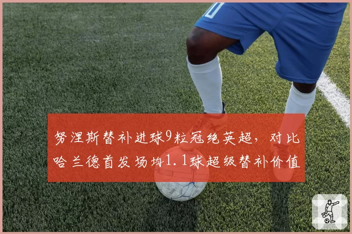 努涅斯替补进球9粒冠绝英超，对比哈兰德首发场均1.1球超级替补价值再定义